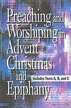 Preaching and Worshiping in Advent, Christmas, and Epiphany: Years A, B, and C by Abingdon Press, Cynthia Gadsden