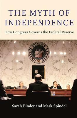 The Myth of Independence: How Congress Governs the Federal Reserve by Mark Spindel, Sarah Binder