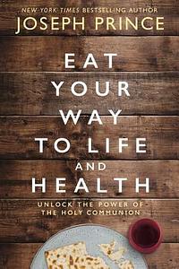 Eat Your Way to Life and Health: Unlock the Power of the Holy Communion by Joseph Prince