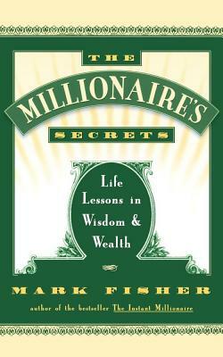 The Millionaire's Secrets: Life Lessons in Wisdom and Wealth by Mark Fisher