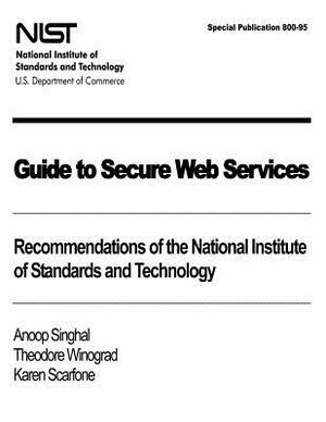 Guide to Secure Web Services: Recommendations of the National Institute of Standards and Technology: NIST Special Publication 800-95 by Karen Scarfone, Theodore Winograd, Anoop Singhal