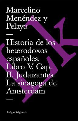 Historia de Los Heterodoxos Españoles. Libro V. Cap. II. Judaizantes. La Sinagoga de Amsterdam by Marcelino Menendez Y. Pelayo