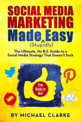 Social Media Marketing Made (Stupidly) Easy: The Ultimate NO B.S. Guide to a Social Media Strategy That Doesn't Suck by Michael Clarke