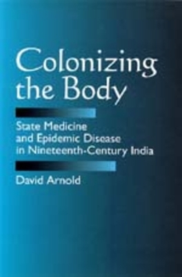Colonizing the Body: State Medicine and Epidemic Disease in Nineteenth-Century India by David Arnold
