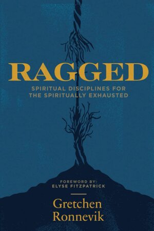 Ragged: Spiritual Disciplines for the Spiritually Exhausted by Gretchen Ronnevik