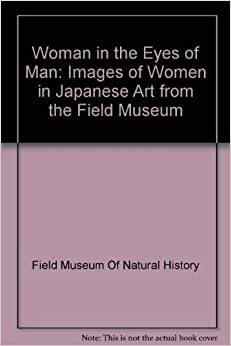 Woman in the Eyes of Man: Images of Women in Japanese Art from the Field Museum by Elizabeth Lillehoj