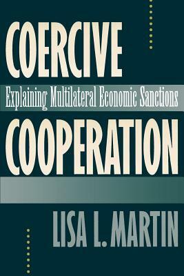 Coercive Cooperation: Explaining Multilateral Economic Sanctions by Lisa L. Martin