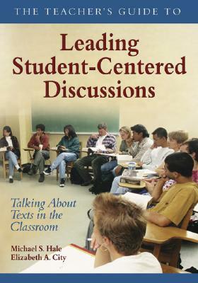 The Teacher's Guide to Leading Student-Centered Discussions: Talking about Texts in the Classroom by Michael S. Hale, Elizabeth A. City