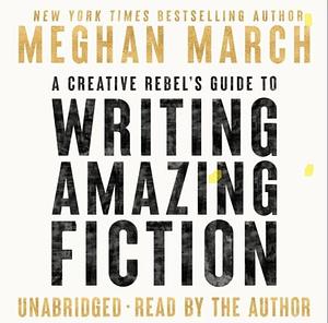 A Creative Rebel's Guide to Writing Amazing Fiction by Meghan March