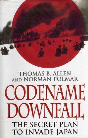 Codename Downfall: The Secret Plan to Invade Japan by Norman Polmar, Thomas B. Allen, Thomas B. Allen