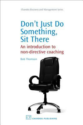 Don't Just Do Something, Sit There: An Introduction to Non-Directive Coaching by Bob Thomson