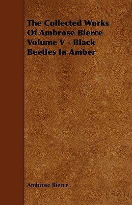 The Collected Works of Ambrose Bierce Volume V - Black Beetles in Amber by Ambrose Bierce