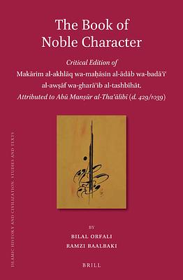 The Book of Noble Character: Critical Edition of Makārim Al-Akhlāq Wa-Maḥāsin Al-ādāb Wa-Badāʾiʿ Al-A by Ramzi Baalbaki, Bilal Orfali