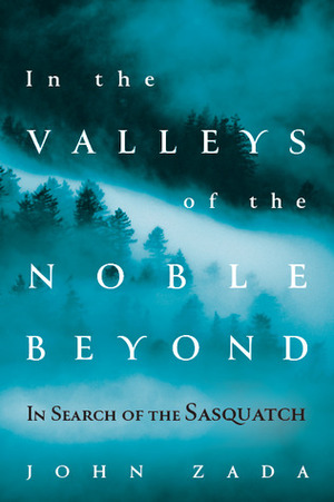 In the Valleys of the Noble Beyond: In Search of the Sasquatch by John Zada