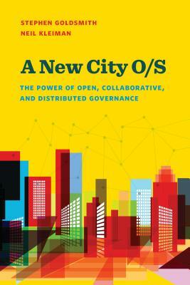 A New City O/S: The Power of Open, Collaborative, and Distributed Governance by Neil Kleiman, Stephen Goldsmith