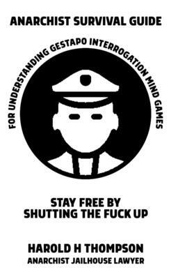 Anarchist Survival Guide for Understanding Gestapo Swine Interrogation Mind Games: Stay Free by Shutting the Fuck Up! by Harold H. Thompson