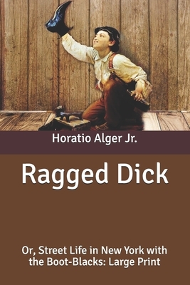 Ragged Dick: Or, Street Life in New York with the Boot-Blacks: Large Print by Horatio Alger