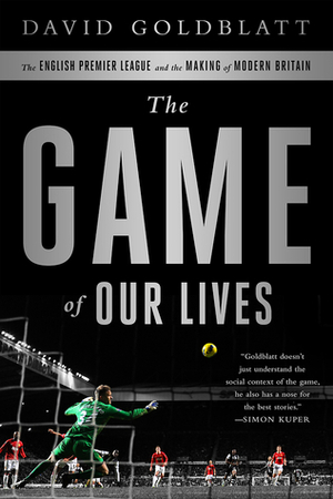 The Game of Our Lives: The English Premier League and the Making of Modern Britain by David Goldblatt