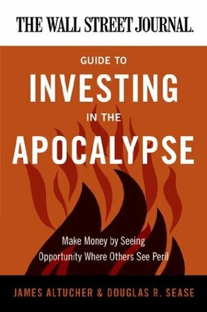 The Wall Street Journal Guide to Investing in the Apocalypse: Make Money by Seeing Opportunity Where Others See Peril by Douglas R. Sease, James Altucher