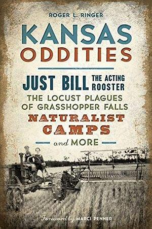 Kansas Oddities: Just Bill the Acting Rooster, The Locust Plagues of Grasshopper Falls, Naturalist Camps and More by Roger L. Ringer, Roger L. Ringer, Marci Penner