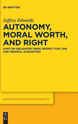 Autonomy, Moral Worth, and Right: Kant on Obligatory Ends, Respect for Law, and Original Acquisition by Jeffrey Edwards