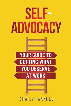 Self-Advocacy: Your Guide to Getting What You Deserve at Work by Shailvi Wakhlu