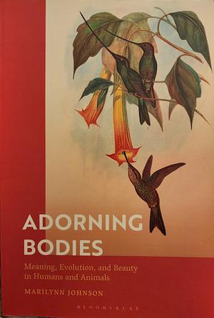 Adorning Bodies: Meaning, Evolution, and Beauty in Humans and Animals by Marilynn Johnson