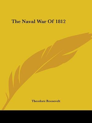 The Naval War Of 1812: The History of the United States Navy During the Last War With Great Britain to Which is Appended an Account of The Battle of New Orleans by Theodore Roosevelt