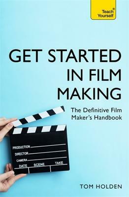 Get Started in Film Making: A Comprehensive Gude from Scriptwriting, Casting, and Financing to Lighting, Editing, and the Final Cut by Tom Holden