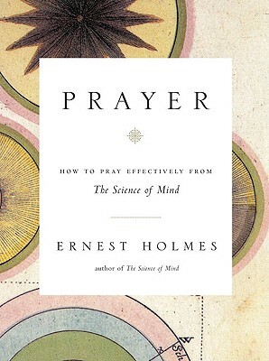 Prayer: How to Pray Effectively from the Science of Mind by Ernest Holmes