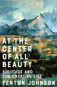 At the Center of All Beauty: Solitude and the Creative Life by Fenton Johnson