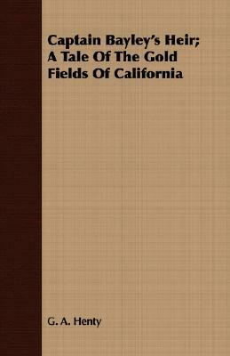 Captain Bayley's Heir; A Tale of the Gold Fields of California by G.A. Henty