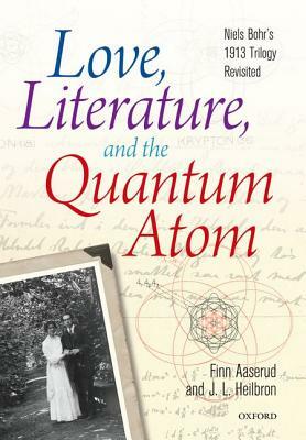 Love, Literature, and the Quantum Atom: Niels Bohr's 1913 Trilogy Revisited by John L. Heilbron, Finn Aaserud