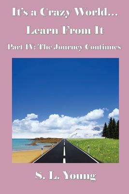 It's a Crazy World...Learn From It: Part IV: The Journey Continues by S. L. Young