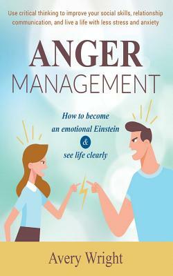 Anger Management: How to become an emotional Einstein & see life clearly - Use critical thinking to improve your social skills, relation by Avery Wright