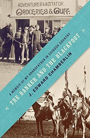 The Banker and the Blackfoot: A Memoir of My Grandfather in Chinook Country by J. Edward Chamberlin