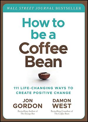 How to be a Coffee Bean: 111 Life-Changing Ways to Create Positive Change by Jon Gordon, Damon West
