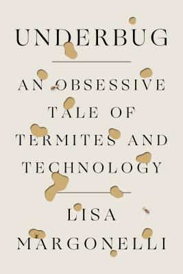 Underbug: An Obsessive Tale of Termites and Technology by Lisa Margonelli