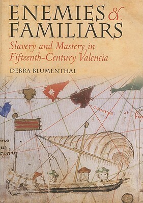 Enemies and Familiars: Slavery and Mastery in Fifteenth-Century Valencia by Debra Blumenthal