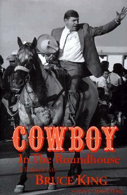 Cowboy in the Roundhouse: A Political Life by Bruce King