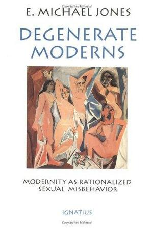 Degenerate Moderns: Modernity as Rationalized Sexual Misbehavior by E. Michael Jones