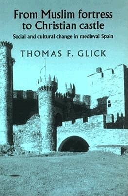 From Muslim Fortress To Christian Castle: Social And Cultural Change In Medieval Spain by Thomas F. Glick