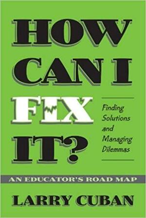 How Can I Fix It?: Finding Solutions and Managing Dilemmas: An Educator's Road Map by Larry Cuban