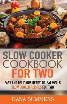 Slow Cooker Cookbook for Two: Easy and Delicious Slow Cooker Recipes for Ready-to-Eat One Pot Meals by Dana Summers