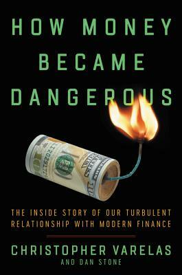 How Money Became Dangerous: The Inside Story of Our Turbulent Relationship with Modern Finance by Dan Stone, Christopher Varelas