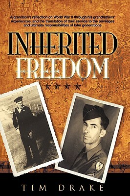 Inherited Freedom: A Grandson's Reflection on World War II Through His Grandfathers' Experiences, and the Translation of Their Service to by Tim Drake