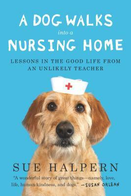 A Dog Walks Into a Nursing Home: Lessons in the Good Life from an Unlikely Teacher by Sue Halpern