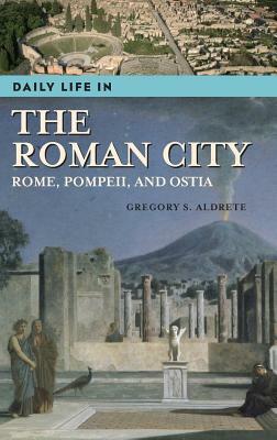 Daily Life in the Roman City: Rome, Pompeii, and Ostia by Gregory S. Aldrete
