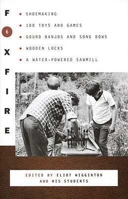 Foxfire 6: Shoemaking, 100 Toys and Games, Gourd Banjos and Song Bows, Wooden Locks, a Water-Powered Sawmill by Foxfire Fund Inc