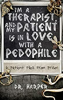 I'm a Therapist, and My Patient is In Love with a Pedophile: 6 Patient Files From Prison by Dr. Harper